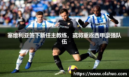 塞维利亚签下新任主教练，或将重返西甲豪强队伍