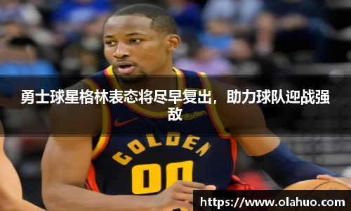 勇士球星格林表态将尽早复出，助力球队迎战强敌