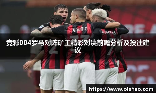 竞彩004罗马对阵矿工精彩对决前瞻分析及投注建议
